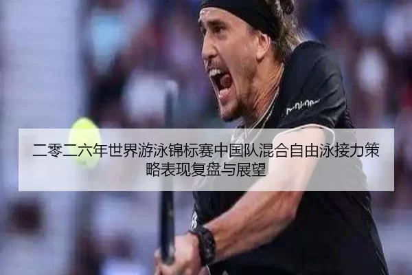 二零二六年世界游泳锦标赛中国队混合自由泳接力策略表现复盘与展望