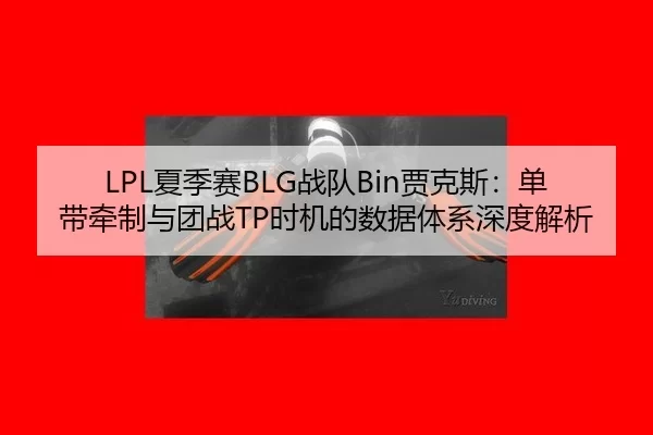 LPL夏季赛BLG战队Bin贾克斯：单带牵制与团战TP时机的数据体系深度解析