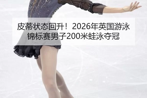 皮蒂状态回升！2026年英国游泳锦标赛男子200米蛙泳夺冠