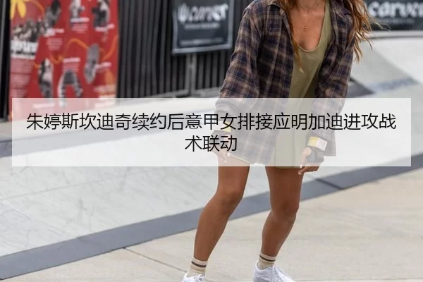 朱婷斯坎迪奇续约后意甲女排接应明加迪进攻战术联动