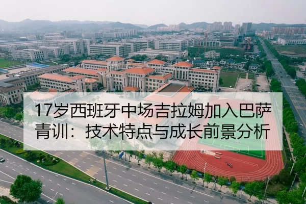 17岁西班牙中场吉拉姆加入巴萨青训：技术特点与成长前景分析