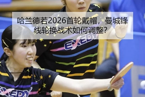 哈兰德若2026首轮戴帽，曼城锋线轮换战术如何调整？