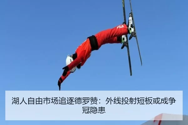 湖人自由市场追逐德罗赞：外线投射短板或成争冠隐患